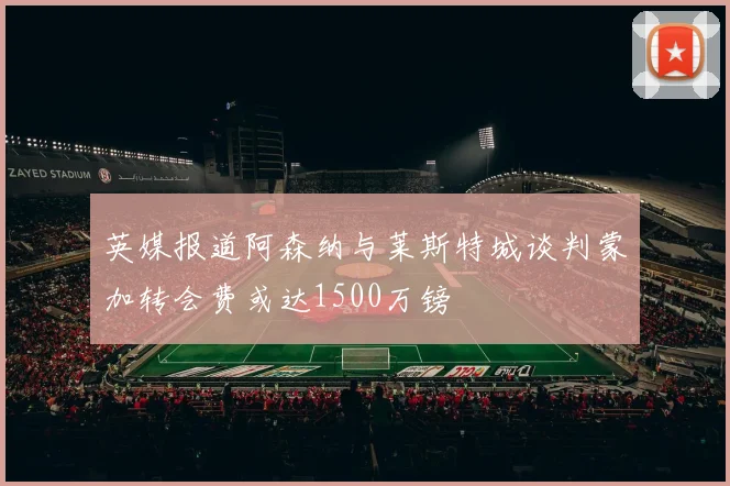英媒报道阿森纳与莱斯特城谈判蒙加转会费或达1500万镑