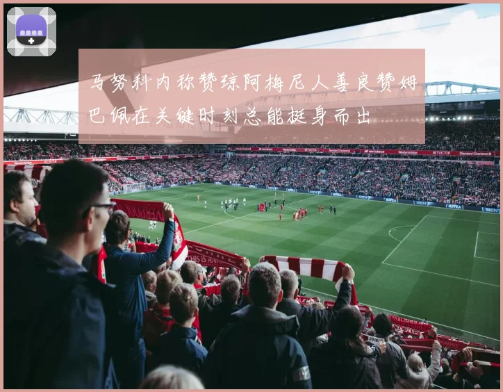 马努科内称赞琼阿梅尼人善良赞姆巴佩在关键时刻总能挺身而出
