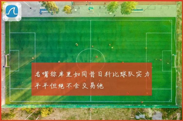 名嘴称库里如同昔日科比球队实力平平但绝不会交易他
