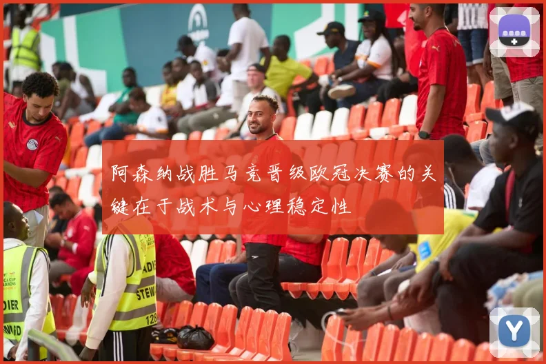 阿森纳战胜马竞晋级欧冠决赛的关键在于战术与心理稳定性
