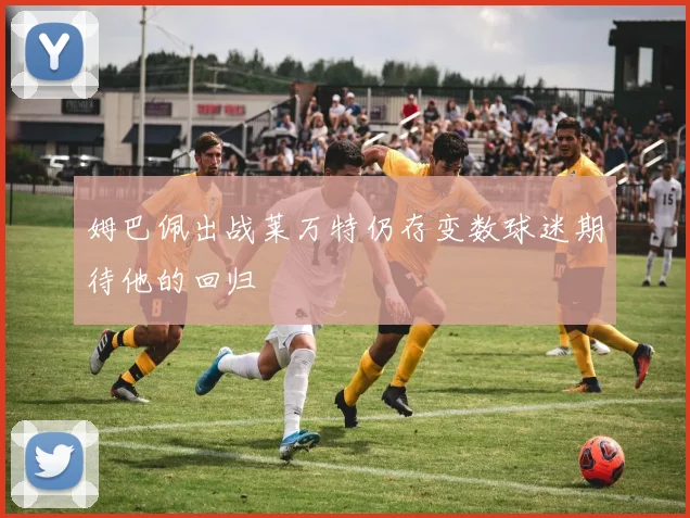 姆巴佩出战莱万特仍存变数球迷期待他的回归