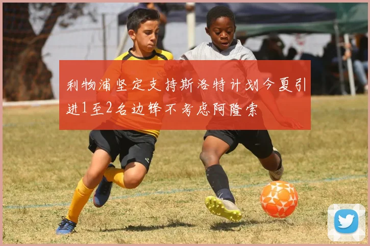 利物浦坚定支持斯洛特计划今夏引进1至2名边锋不考虑阿隆索