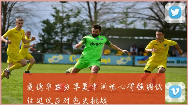 爱德华兹分享夏季训练心得强调低位进攻应对包夹挑战