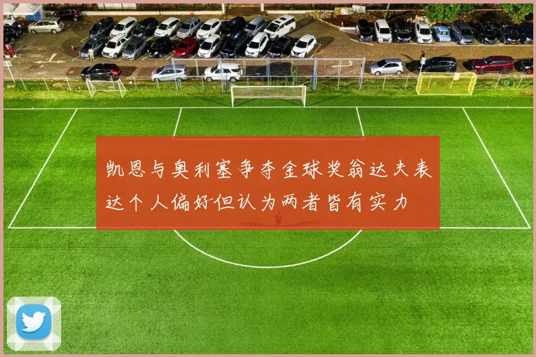 凯恩与奥利塞争夺金球奖翁达夫表达个人偏好但认为两者皆有实力