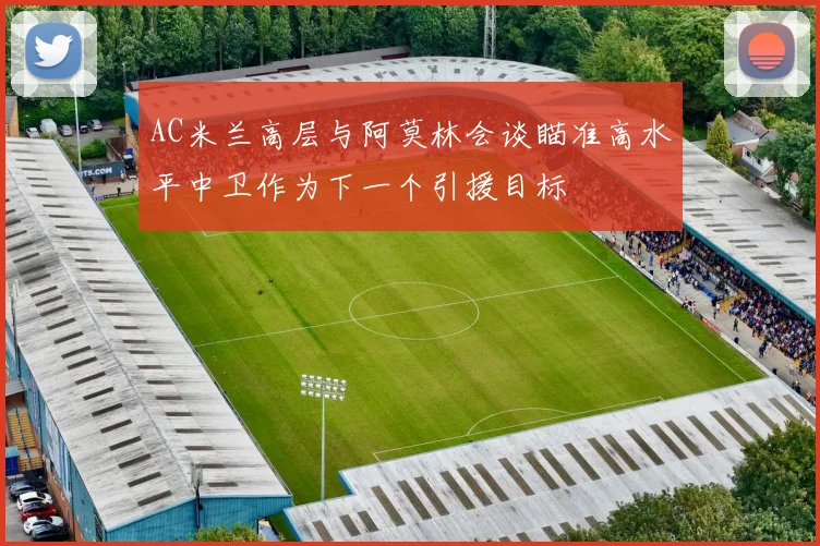 AC米兰高层与阿莫林会谈瞄准高水平中卫作为下一个引援目标