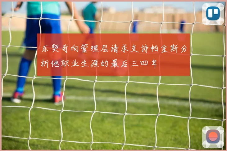 东契奇向管理层请求支持帕金斯分析他职业生涯的最后三四年