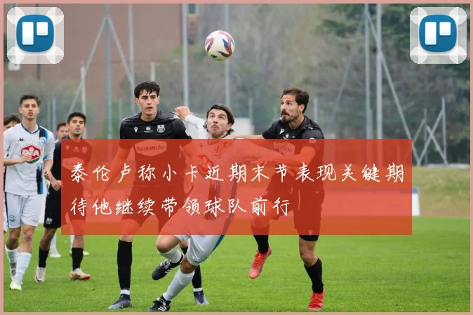 泰伦卢称小卡近期末节表现关键期待他继续带领球队前行