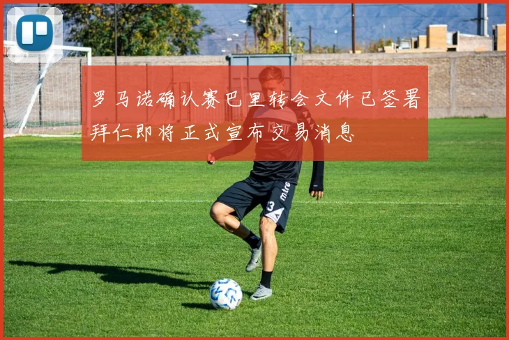 罗马诺确认赛巴里转会文件已签署拜仁即将正式宣布交易消息