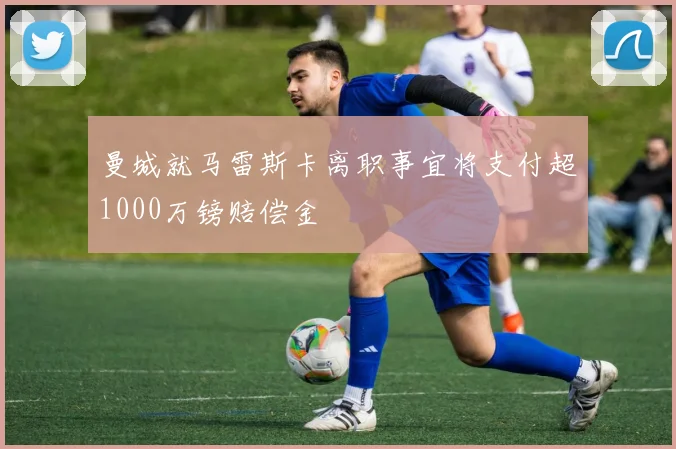曼城就马雷斯卡离职事宜将支付超1000万镑赔偿金