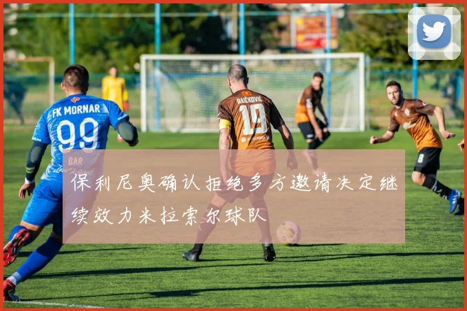 保利尼奥确认拒绝多方邀请决定继续效力米拉索尔球队