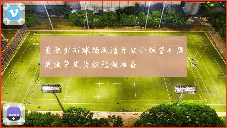 曼联宣布球场改造计划升级替补席更换草皮为欧冠做准备