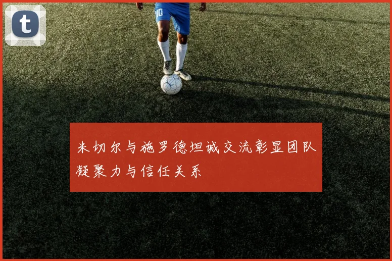 米切尔与施罗德坦诚交流彰显团队凝聚力与信任关系