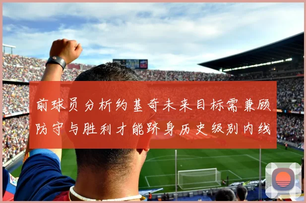 前球员分析约基奇未来目标需兼顾防守与胜利才能跻身历史级别内线行列