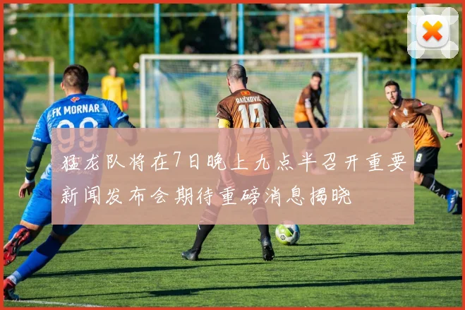 猛龙队将在7日晚上九点半召开重要新闻发布会期待重磅消息揭晓