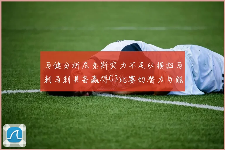 马健分析尼克斯实力不足以横扫马刺马刺具备赢得G3比赛的潜力与能力