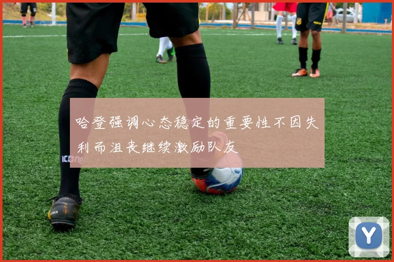 哈登强调心态稳定的重要性不因失利而沮丧继续激励队友