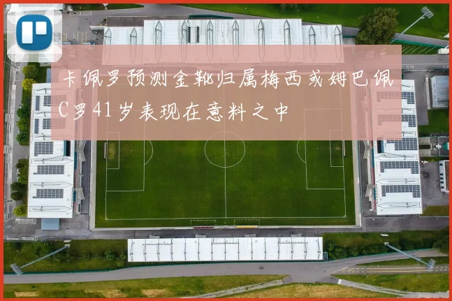 卡佩罗预测金靴归属梅西或姆巴佩C罗41岁表现在意料之中