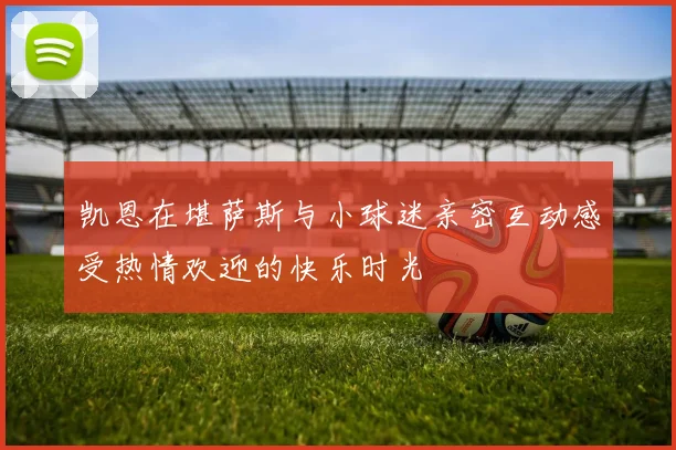 凯恩在堪萨斯与小球迷亲密互动感受热情欢迎的快乐时光