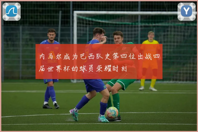内马尔成为巴西队史第四位出战四届世界杯的球员荣耀时刻