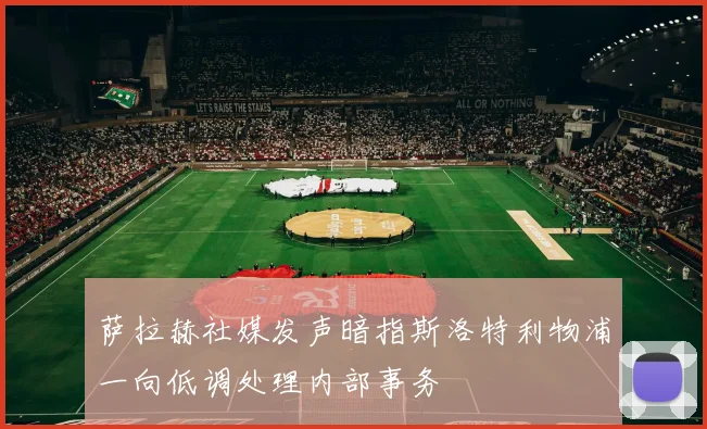 萨拉赫社媒发声暗指斯洛特利物浦一向低调处理内部事务