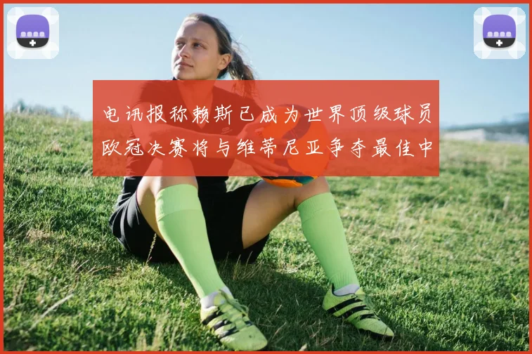 电讯报称赖斯已成为世界顶级球员欧冠决赛将与维蒂尼亚争夺最佳中场称号