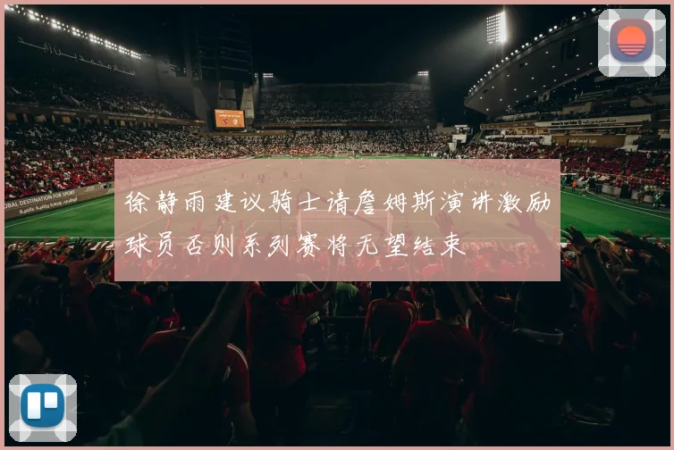 徐静雨建议骑士请詹姆斯演讲激励球员否则系列赛将无望结束
