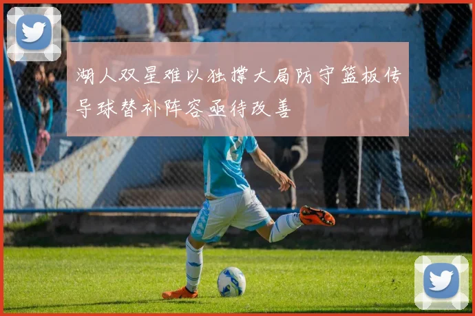 湖人双星难以独撑大局防守篮板传导球替补阵容亟待改善