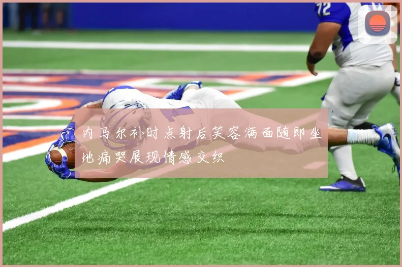 内马尔补时点射后笑容满面随即坐地痛哭展现情感交织