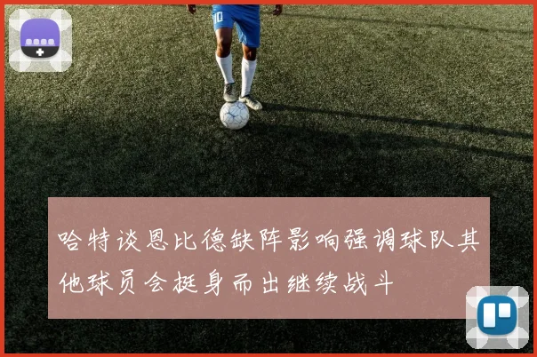 哈特谈恩比德缺阵影响强调球队其他球员会挺身而出继续战斗