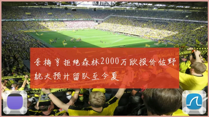 奈梅亨拒绝森林2000万欧报价佐野航大预计留队至今夏