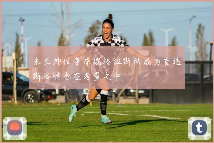 米兰帅位争夺战格拉斯纳成为首选斯洛特也在考量之中