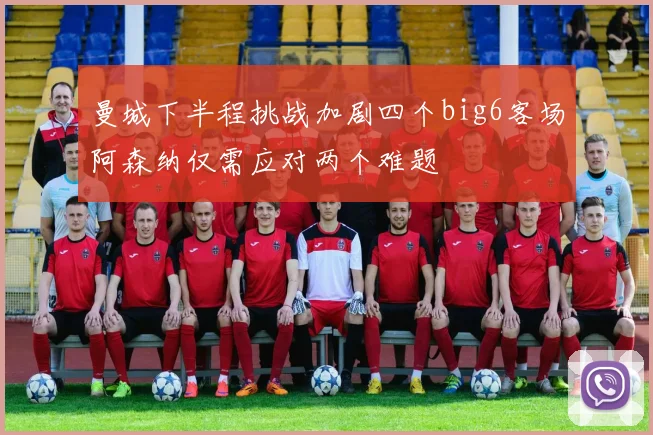 曼城下半程挑战加剧四个big6客场阿森纳仅需应对两个难题