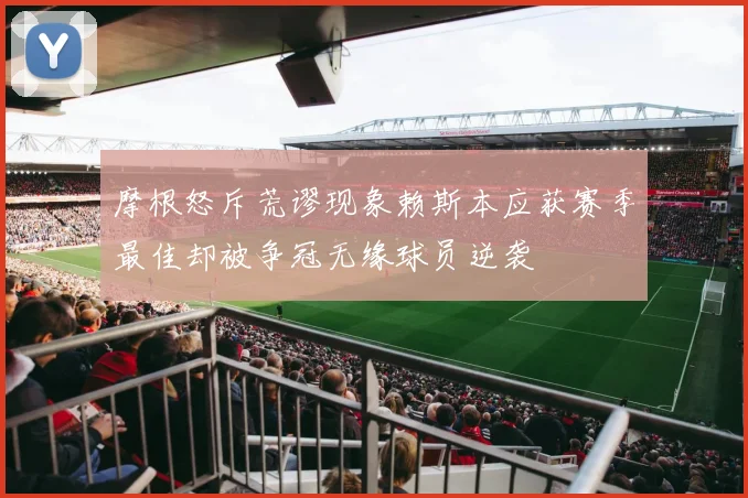 摩根怒斥荒谬现象赖斯本应获赛季最佳却被争冠无缘球员逆袭
