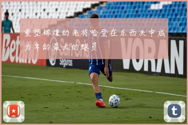 重塑辉煌的老将哈登在东西决中成为年龄最大的球员
