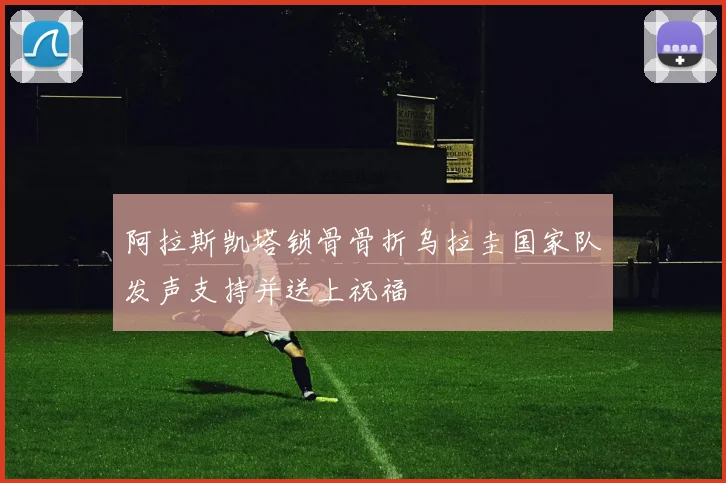阿拉斯凯塔锁骨骨折乌拉圭国家队发声支持并送上祝福