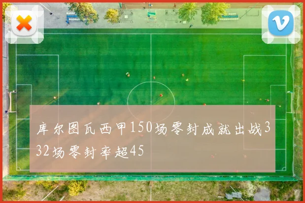 库尔图瓦西甲150场零封成就出战332场零封率超45