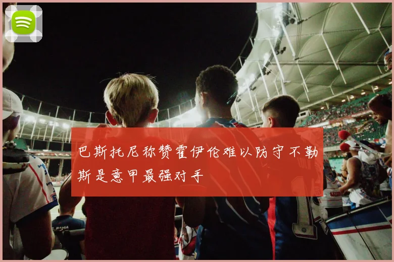 巴斯托尼称赞霍伊伦难以防守不勒斯是意甲最强对手