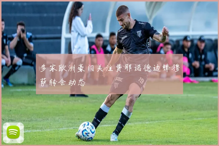 多家欧洲豪门关注费耶诺德边锋穆萨转会动态
