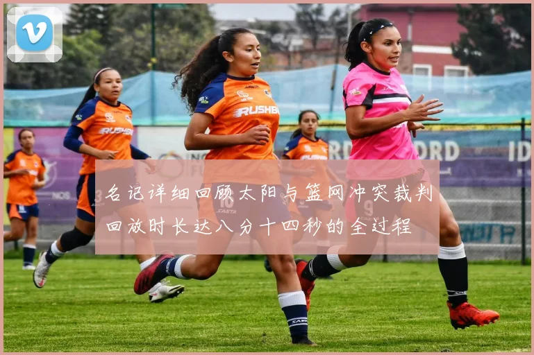 名记详细回顾太阳与篮网冲突裁判回放时长达八分十四秒的全过程
