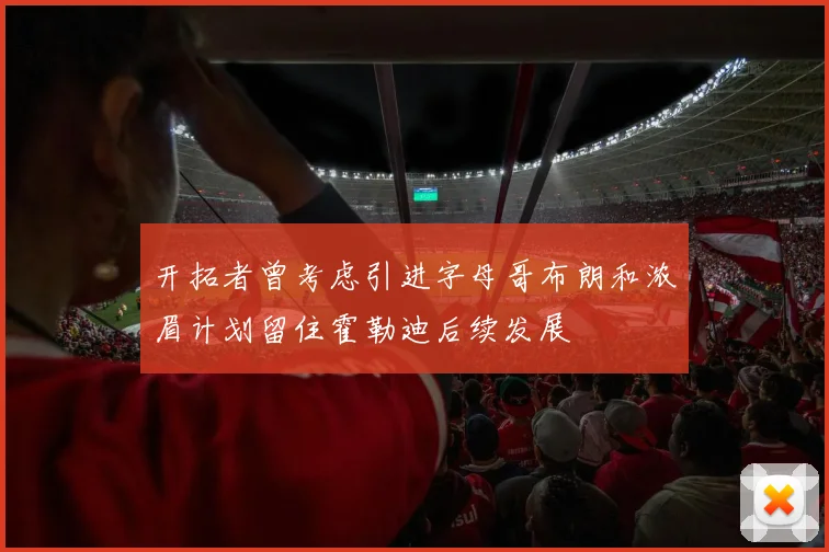 开拓者曾考虑引进字母哥布朗和浓眉计划留住霍勒迪后续发展